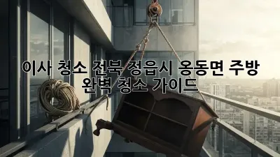 이사 청소: 전북 정읍시 옹동면 주방 완벽 청소 가이드